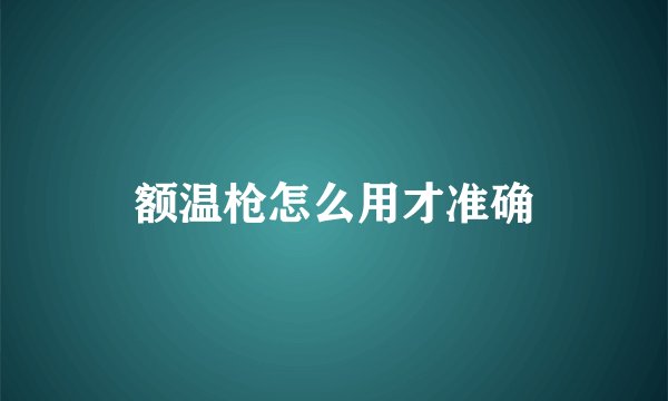 额温枪怎么用才准确