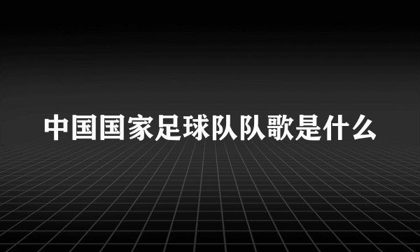 中国国家足球队队歌是什么