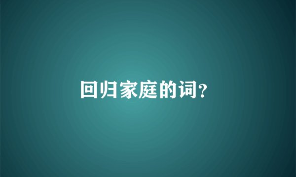 回归家庭的词？