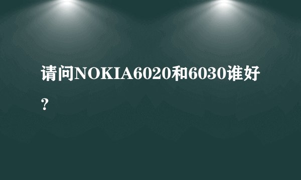请问NOKIA6020和6030谁好？