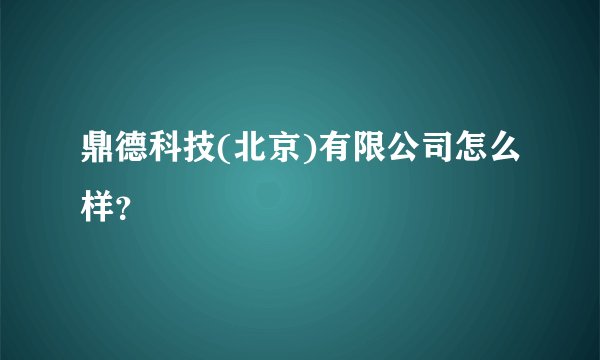 鼎德科技(北京)有限公司怎么样？