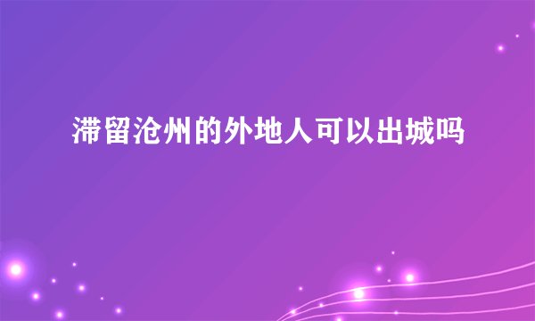 滞留沧州的外地人可以出城吗