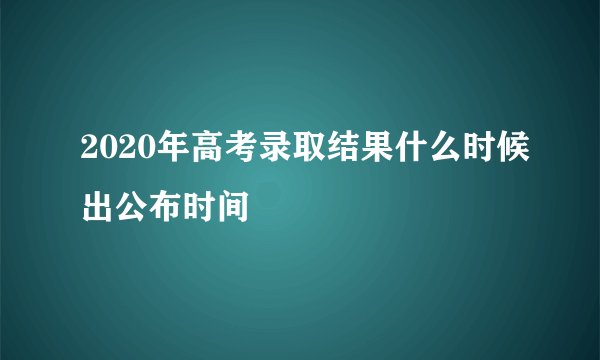 2020年高考录取结果什么时候出公布时间