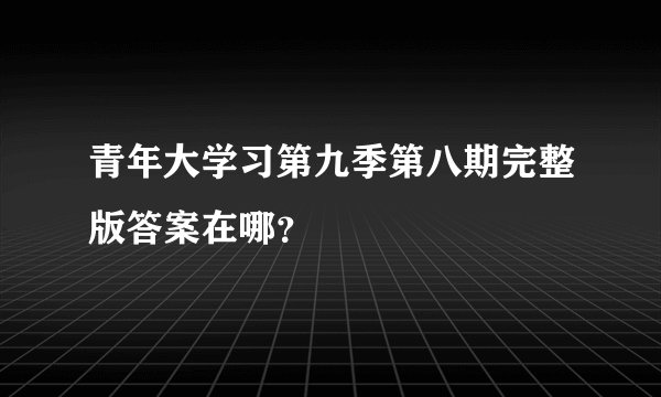 青年大学习第九季第八期完整版答案在哪？