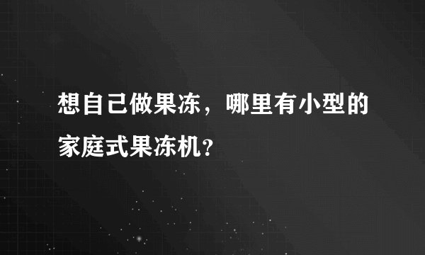 想自己做果冻，哪里有小型的家庭式果冻机？