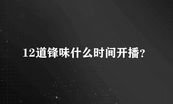 12道锋味什么时间开播?