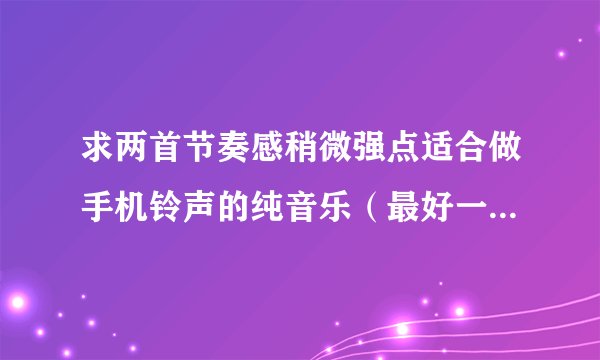 求两首节奏感稍微强点适合做手机铃声的纯音乐（最好一开始就演奏的）