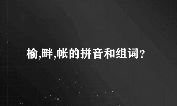 榆,畔,帐的拼音和组词？