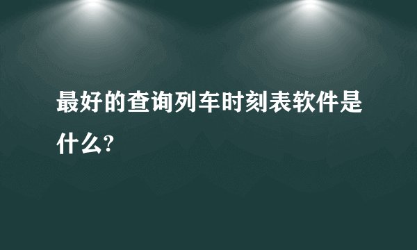 最好的查询列车时刻表软件是什么?