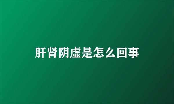 肝肾阴虚是怎么回事