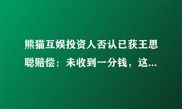 熊猫互娱投资人否认已获王思聪赔偿：未收到一分钱，这事你怎么看？