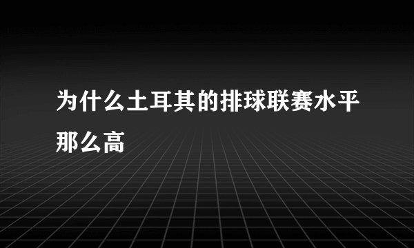 为什么土耳其的排球联赛水平那么高