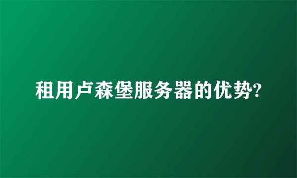 租用卢森堡服务器的优势?