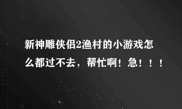 新神雕侠侣2渔村的小游戏怎么都过不去,帮忙啊!急!!!