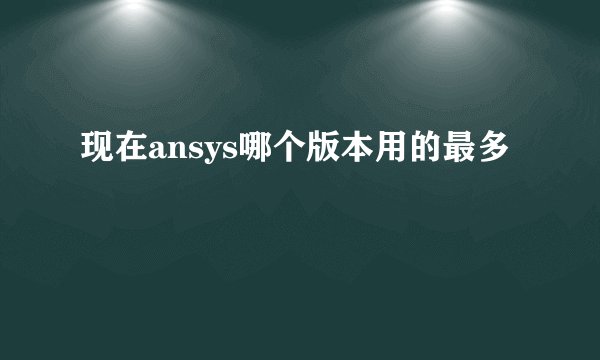 现在ansys哪个版本用的最多