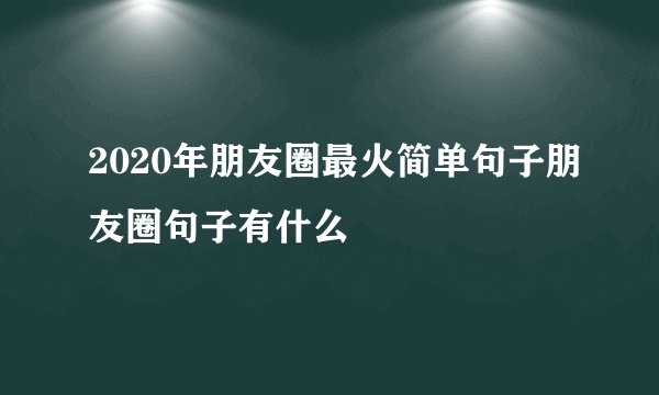 2020年朋友圈最火简单句子朋友圈句子有什么