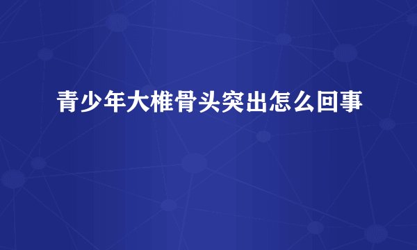 青少年大椎骨头突出怎么回事