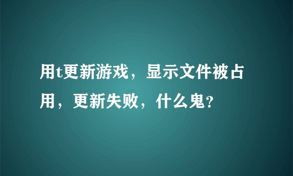 用t更新游戏，显示文件被占用，更新失败，什么鬼？