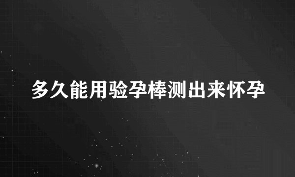 多久能用验孕棒测出来怀孕