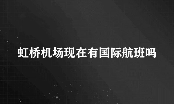 虹桥机场现在有国际航班吗