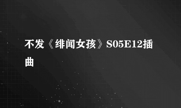 不发《绯闻女孩》S05E12插曲