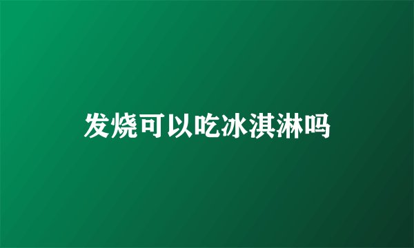 发烧可以吃冰淇淋吗