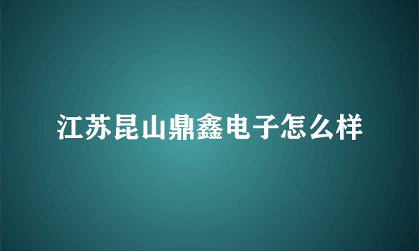 江苏昆山鼎鑫电子怎么样