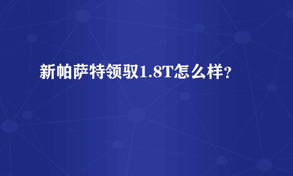 新帕萨特领驭1.8T怎么样？