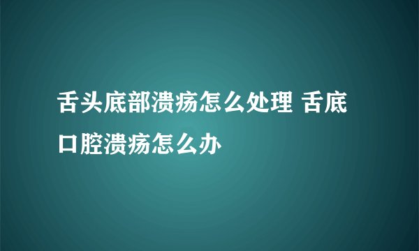 舌头底部溃疡怎么处理 舌底口腔溃疡怎么办