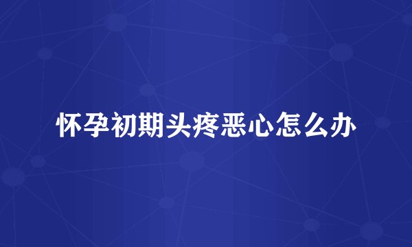 怀孕初期头疼恶心怎么办