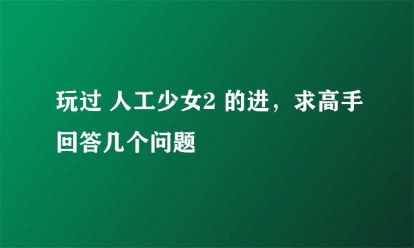 玩过 人工少女2 的进，求高手回答几个问题