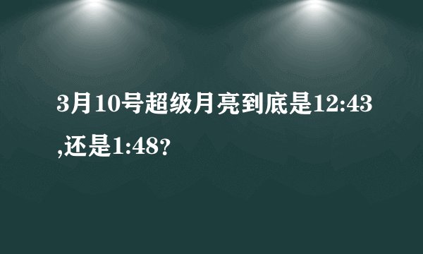 3月10号超级月亮到底是12:43,还是1:48?