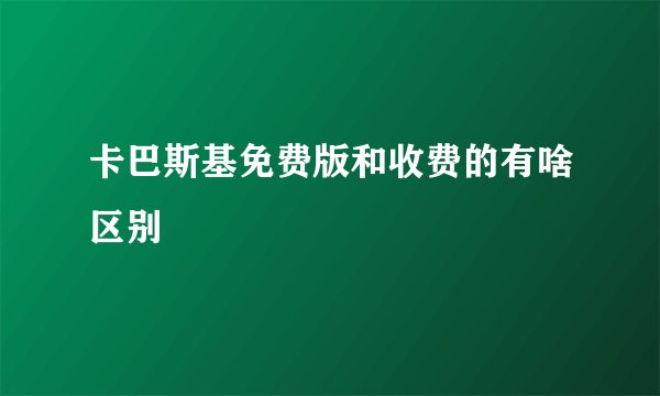 卡巴斯基免费版和收费的有啥区别