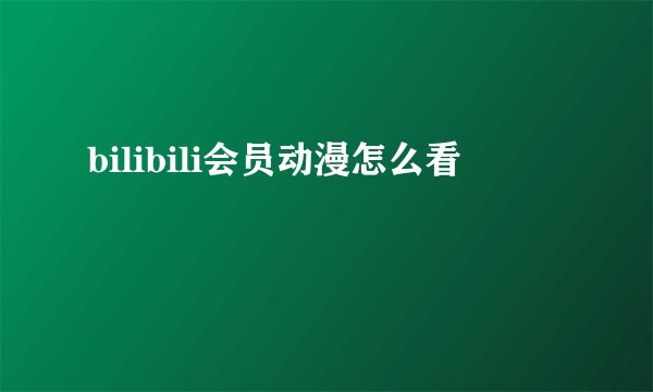 bilibili会员动漫怎么看