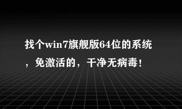 找个win7旗舰版64位的系统，免激活的，干净无病毒！