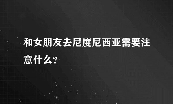 和女朋友去尼度尼西亚需要注意什么?