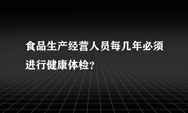 食品生产经营人员每几年必须进行健康体检？