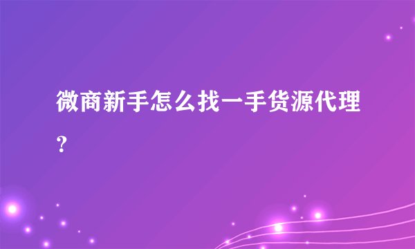 微商新手怎么找一手货源代理？