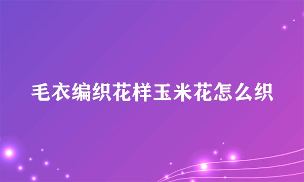 毛衣编织花样玉米花怎么织