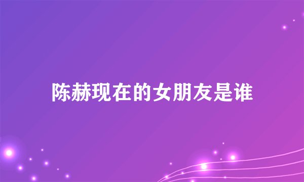 陈赫现在的女朋友是谁
