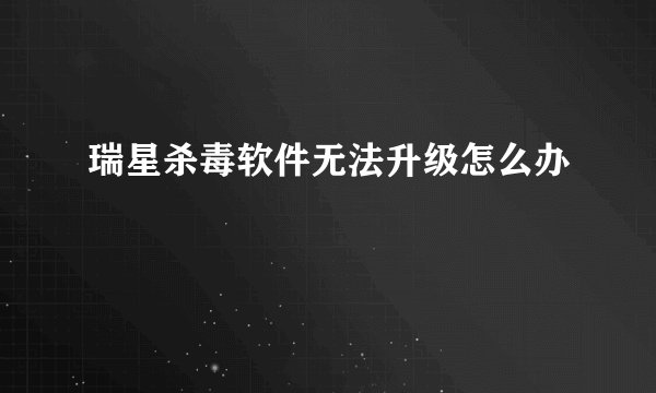 瑞星杀毒软件无法升级怎么办
