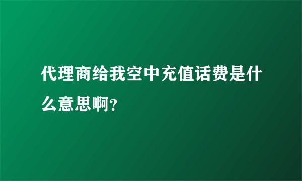 代理商给我空中充值话费是什么意思啊？