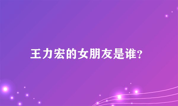 王力宏的女朋友是谁？