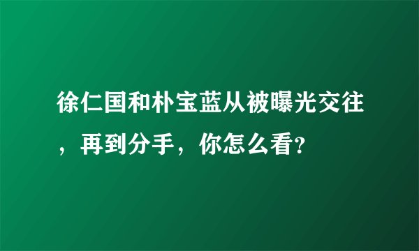徐仁国和朴宝蓝从被曝光交往，再到分手，你怎么看？