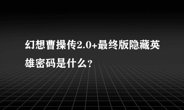 幻想曹操传2.0+最终版隐藏英雄密码是什么？