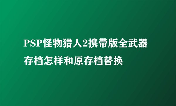 PSP怪物猎人2携带版全武器存档怎样和原存档替换
