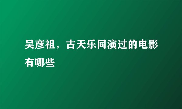 吴彦祖，古天乐同演过的电影有哪些