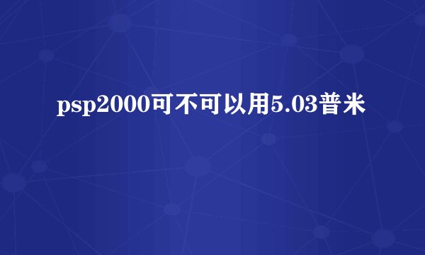 psp2000可不可以用5.03普米