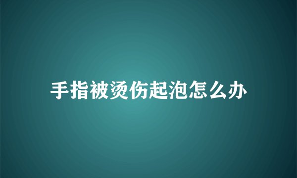手指被烫伤起泡怎么办