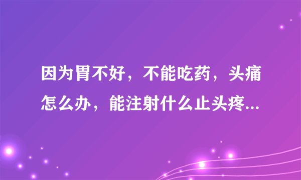 因为胃不好，不能吃药，头痛怎么办，能注射什么止头疼...